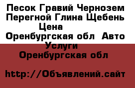 Песок Гравий Чернозем Перегной Глина Щебень › Цена ­ 1 500 - Оренбургская обл. Авто » Услуги   . Оренбургская обл.